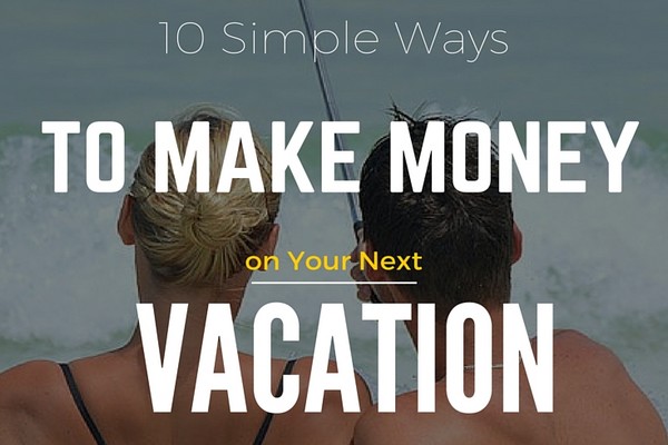 10 Easy Ways to Make Money While You’re on Vacation